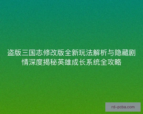 盗版三国志修改版全新玩法解析与隐藏剧情深度揭秘英雄成长系统全攻略