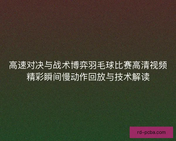 高速对决与战术博弈羽毛球比赛高清视频精彩瞬间慢动作回放与技术解读