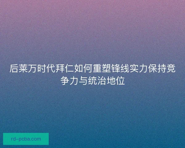 后莱万时代拜仁如何重塑锋线实力保持竞争力与统治地位