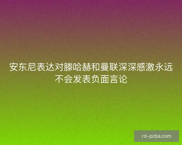 安东尼表达对滕哈赫和曼联深深感激永远不会发表负面言论