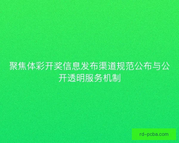 聚焦体彩开奖信息发布渠道规范公布与公开透明服务机制