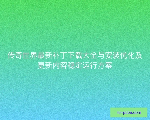 传奇世界最新补丁下载大全与安装优化及更新内容稳定运行方案