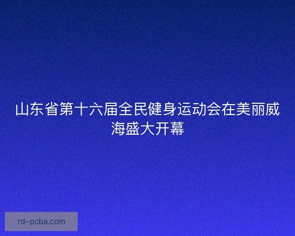 山东省第十六届全民健身运动会在美丽威海盛大开幕